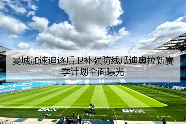 曼城加速追逐后卫补强防线瓜迪奥拉新赛季计划全面曝光