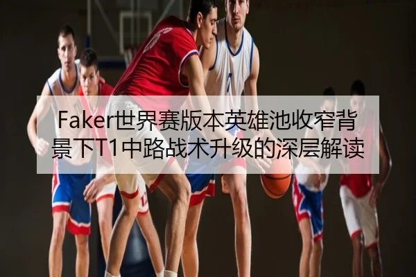 Faker世界赛版本英雄池收窄背景下T1中路战术升级的深层解读