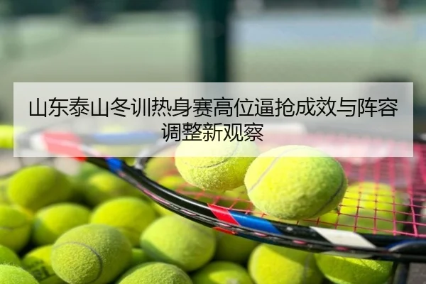 山东泰山冬训热身赛高位逼抢成效与阵容调整新观察