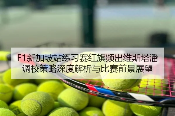 F1新加坡站练习赛红旗频出维斯塔潘调校策略深度解析与比赛前景展望
